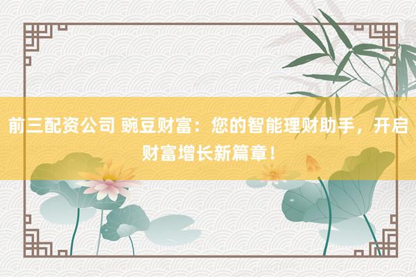 前三配资公司 豌豆财富：您的智能理财助手，开启财富增长新篇章！