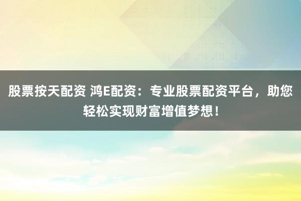 股票按天配资 鸿E配资：专业股票配资平台，助您轻松实现财富增值梦想！