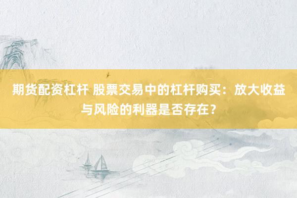 期货配资杠杆 股票交易中的杠杆购买：放大收益与风险的利器是否存在？