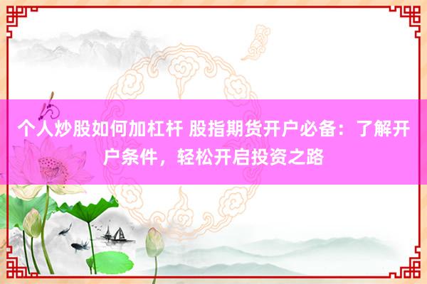 个人炒股如何加杠杆 股指期货开户必备：了解开户条件，轻松开启投资之路