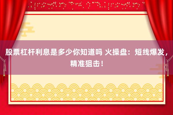股票杠杆利息是多少你知道吗 火操盘：短线爆发，精准狙击！