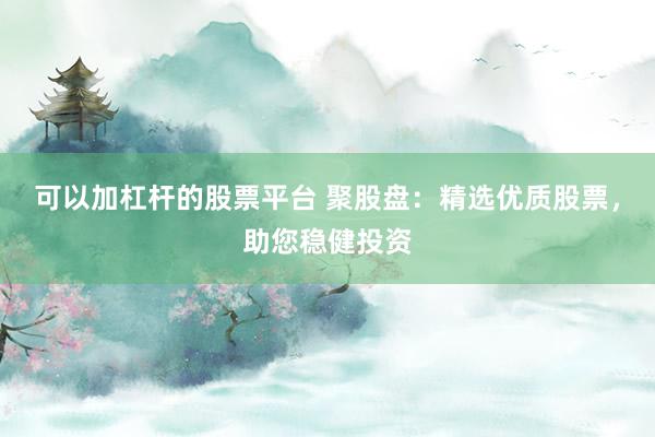 可以加杠杆的股票平台 聚股盘：精选优质股票，助您稳健投资