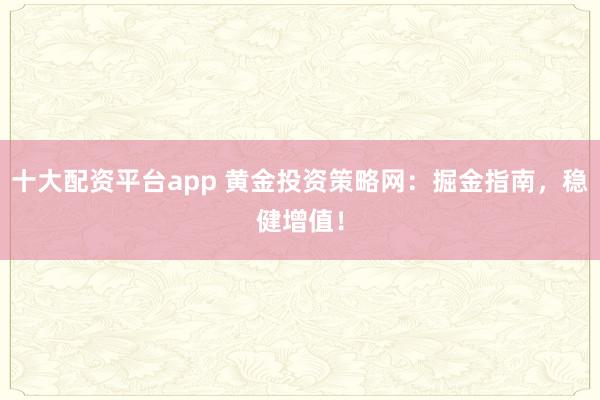 十大配资平台app 黄金投资策略网：掘金指南，稳健增值！