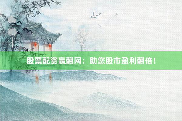 股票配资赢翻网：助您股市盈利翻倍！