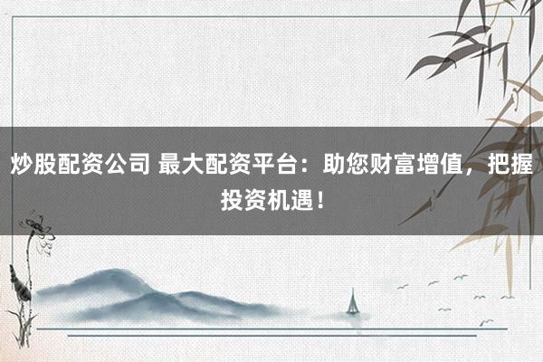 炒股配资公司 最大配资平台：助您财富增值，把握投资机遇！