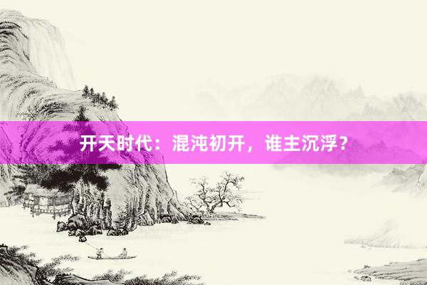 开天时代：混沌初开，谁主沉浮？