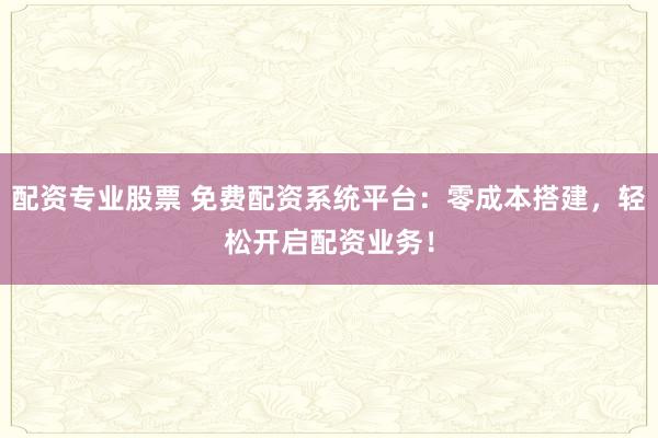 配资专业股票 免费配资系统平台：零成本搭建，轻松开启配资业务！