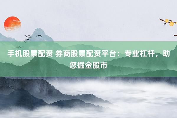 手机股票配资 券商股票配资平台：专业杠杆，助您掘金股市