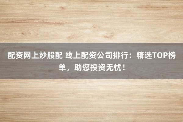 配资网上炒股配 线上配资公司排行：精选TOP榜单，助您投资无忧！