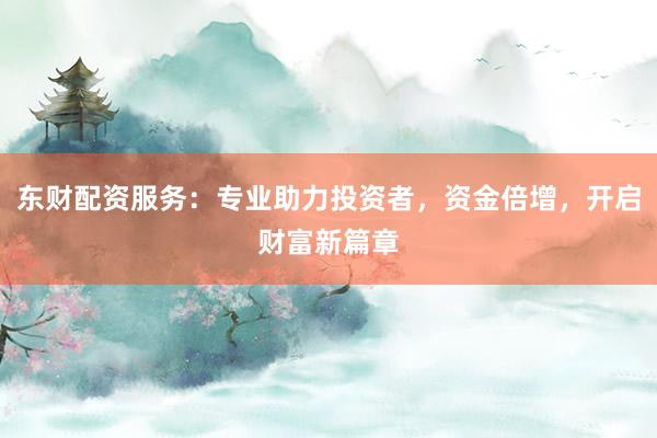 东财配资服务：专业助力投资者，资金倍增，开启财富新篇章