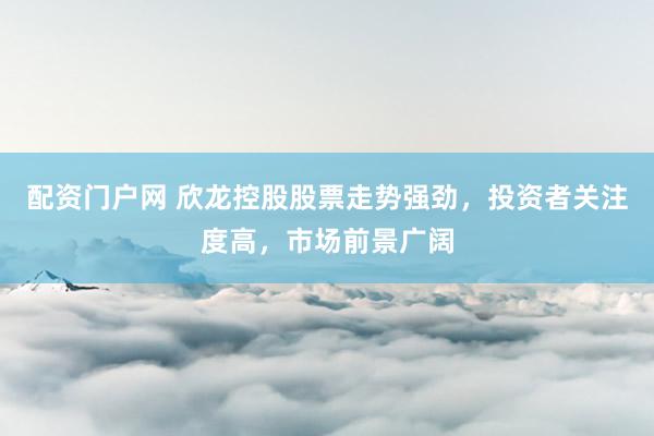 配资门户网 欣龙控股股票走势强劲，投资者关注度高，市场前景广阔