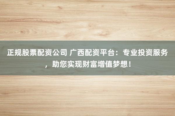 正规股票配资公司 广西配资平台：专业投资服务，助您实现财富增值梦想！