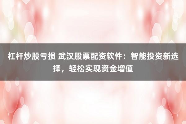 杠杆炒股亏损 武汉股票配资软件：智能投资新选择，轻松实现资金增值