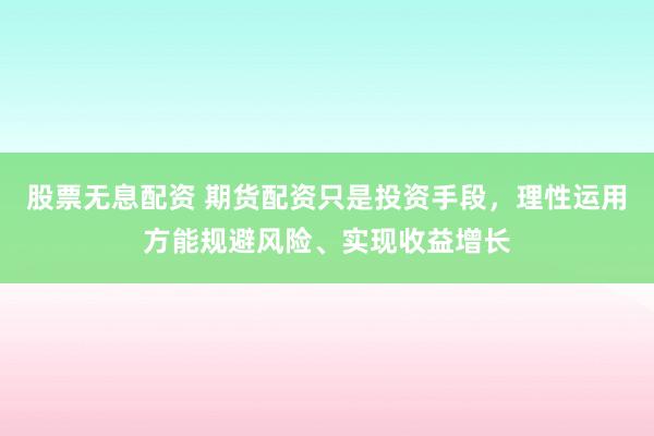 股票无息配资 期货配资只是投资手段,理性运用方能规避风险、实现收益增长
