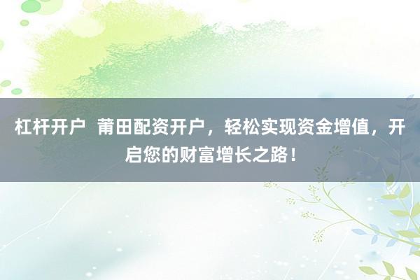 杠杆开户  莆田配资开户，轻松实现资金增值，开启您的财富增长之路！