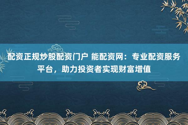 配资正规炒股配资门户 能配资网：专业配资服务平台，助力投资者实现财富增值