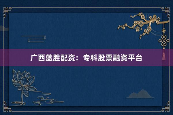 广西蓝胜配资：专科股票融资平台