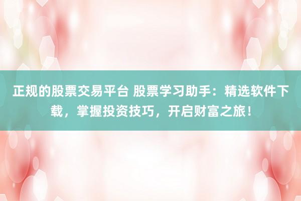 正规的股票交易平台 股票学习助手：精选软件下载，掌握投资技巧，开启财富之旅！