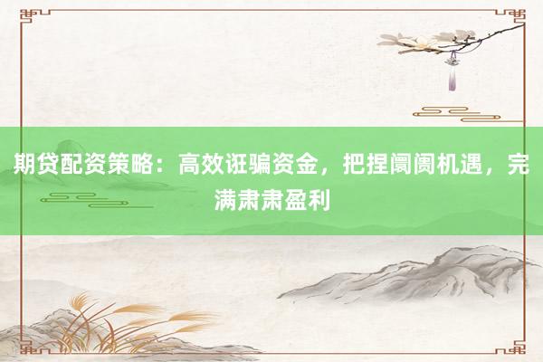 期贷配资策略：高效诳骗资金，把捏阛阓机遇，完满肃肃盈利