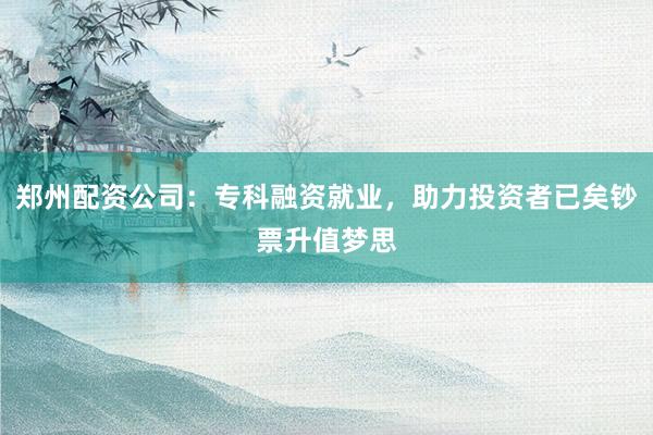 郑州配资公司：专科融资就业，助力投资者已矣钞票升值梦思