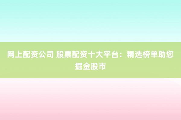 网上配资公司 股票配资十大平台：精选榜单助您掘金股市