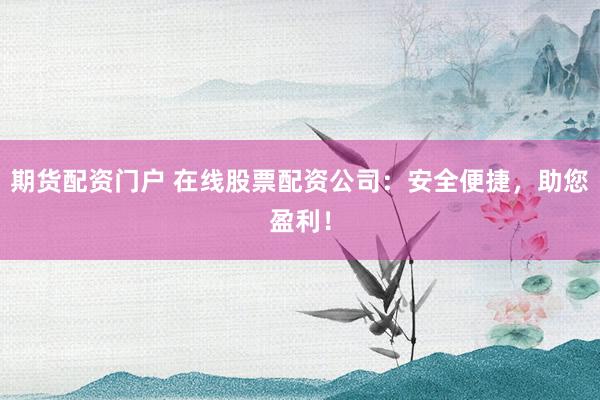 期货配资门户 在线股票配资公司：安全便捷，助您盈利！