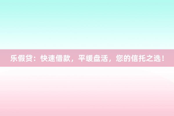 乐假贷：快速借款，平缓盘活，您的信托之选！