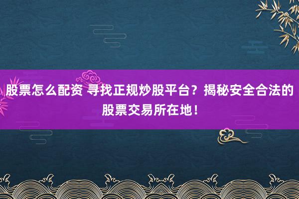 股票怎么配资 寻找正规炒股平台？揭秘安全合法的股票交易所在地！