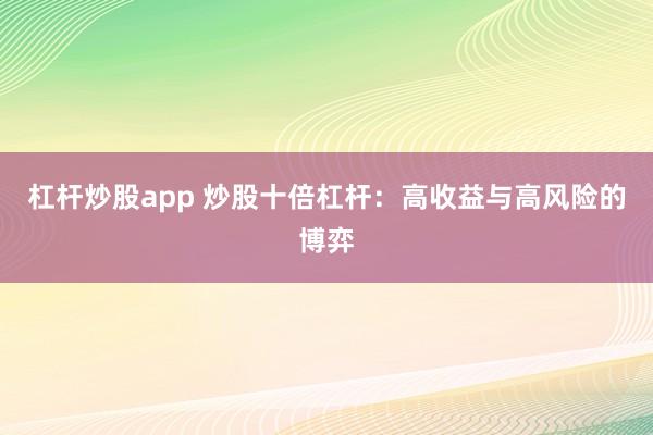 杠杆炒股app 炒股十倍杠杆：高收益与高风险的博弈