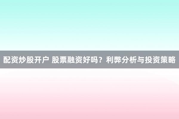 配资炒股开户 股票融资好吗？利弊分析与投资策略