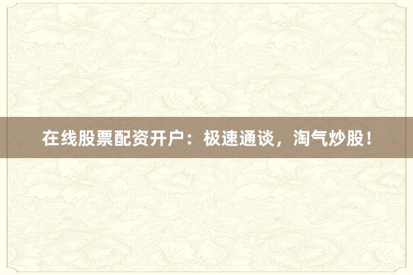 在线股票配资开户：极速通谈，淘气炒股！