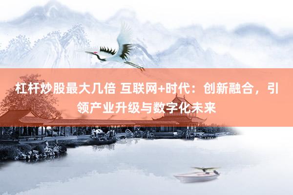 杠杆炒股最大几倍 互联网+时代：创新融合，引领产业升级与数字化未来