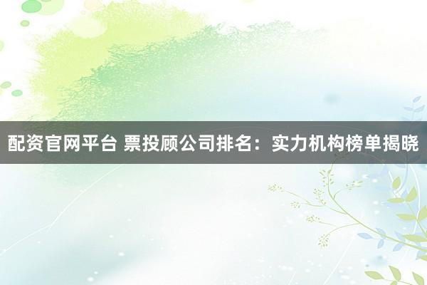 配资官网平台 票投顾公司排名：实力机构榜单揭晓