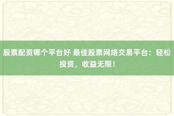 股票配资哪个平台好 最佳股票网络交易平台：轻松投资，收益无限！