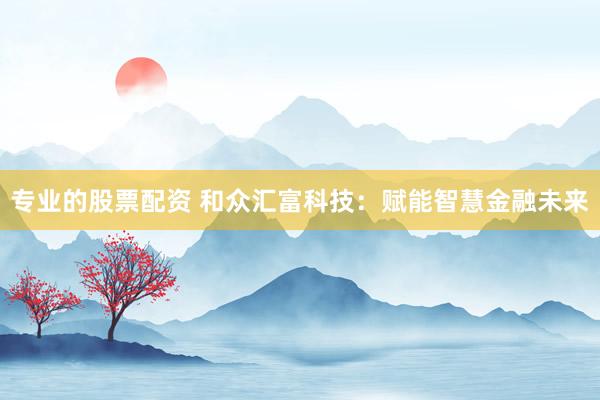 专业的股票配资 和众汇富科技：赋能智慧金融未来