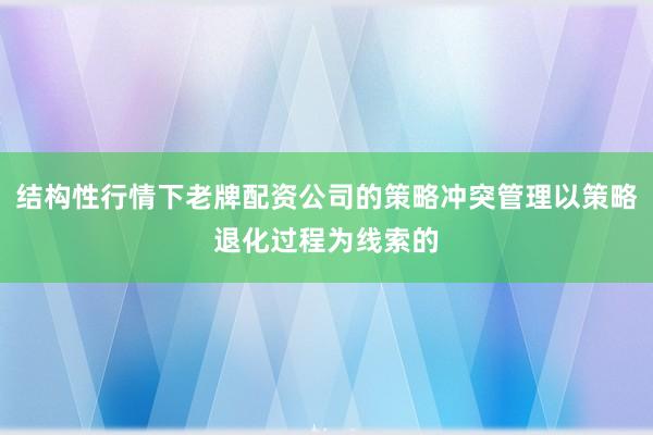 结构性行情下老牌配资公司的策略冲突管理以策略退化过程为线索的
