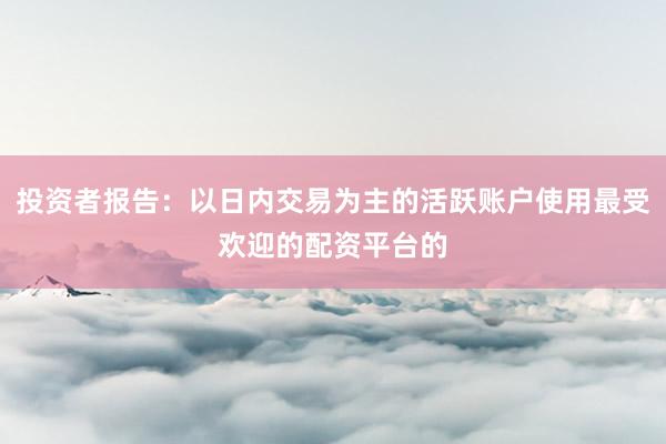 投资者报告：以日内交易为主的活跃账户使用最受欢迎的配资平台的