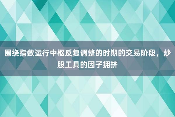 围绕指数运行中枢反复调整的时期的交易阶段，炒股工具的因子拥挤