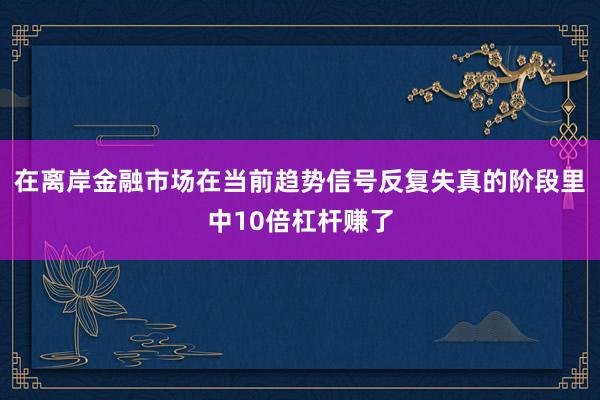 在离岸金融市场在当前趋势信号反复失真的阶段里中10倍杠杆赚了