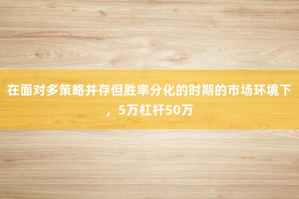 在面对多策略并存但胜率分化的时期的市场环境下，5万杠杆50万