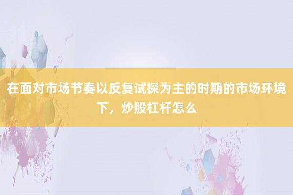 在面对市场节奏以反复试探为主的时期的市场环境下，炒股杠杆怎么