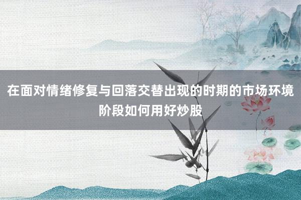 在面对情绪修复与回落交替出现的时期的市场环境阶段如何用好炒股