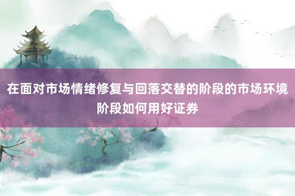 在面对市场情绪修复与回落交替的阶段的市场环境阶段如何用好证券