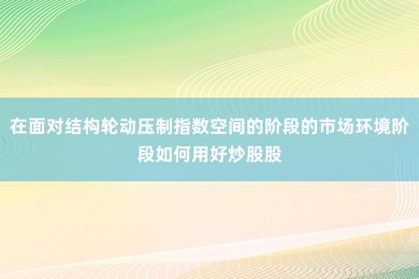 在面对结构轮动压制指数空间的阶段的市场环境阶段如何用好炒股股