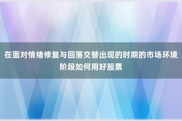在面对情绪修复与回落交替出现的时期的市场环境阶段如何用好股票