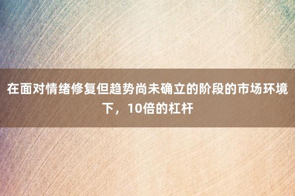 在面对情绪修复但趋势尚未确立的阶段的市场环境下，10倍的杠杆