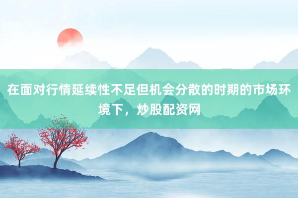 在面对行情延续性不足但机会分散的时期的市场环境下,炒股配资网