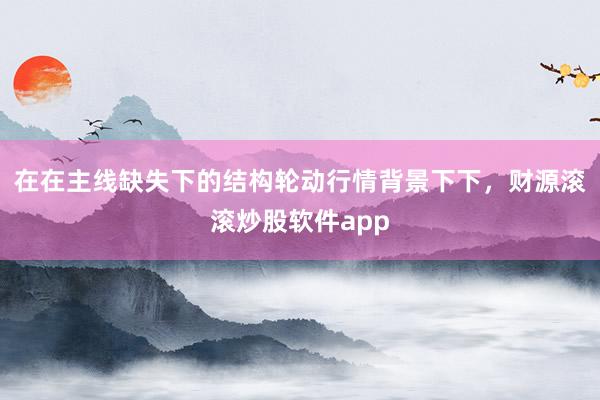 在在主线缺失下的结构轮动行情背景下下，财源滚滚炒股软件app