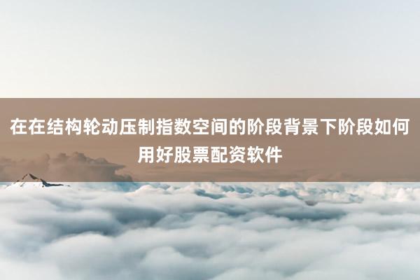 在在结构轮动压制指数空间的阶段背景下阶段如何用好股票配资软件