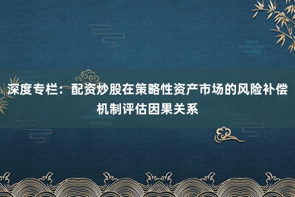 深度专栏:配资炒股在策略性资产市场的风险补偿机制评估因果关系